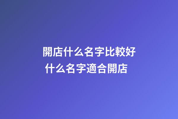 開店什么名字比較好 什么名字適合開店-第1張-店鋪起名-玄機派